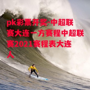 pk彩票开奖-中超联赛大连一方赛程中超联赛2021赛程表大连人